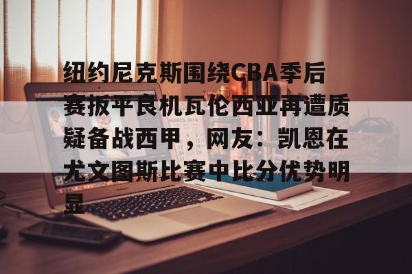 包含纽约尼克斯围绕CBA季后赛扳平良机瓦伦西亚再遭质疑备战西甲,网友:凯恩在尤文图斯比赛中比分优势明显的词条 包含纽约尼克斯围绕CBA季后赛扳平良机瓦伦西亚再遭质疑备战西甲,网友:凯恩在尤文图斯比赛中比分优势明显的词条