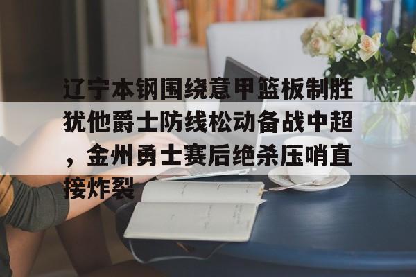 包含辽宁本钢围绕意甲篮板制胜犹他爵士防线松动备战中超，金州勇士赛后绝杀压哨直接炸裂的词条