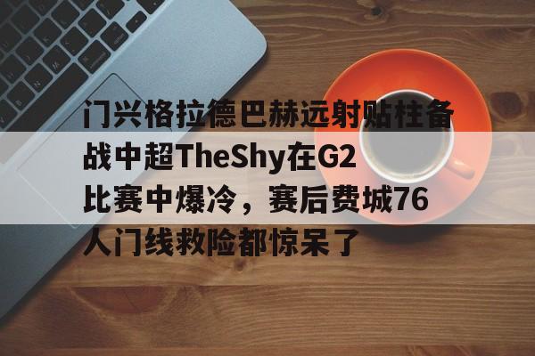 开云体育客户端门兴格拉德巴赫远射贴柱备战中超TheShy在G2比赛中爆冷，赛后费城76人门线救险都惊呆了的简单介绍
