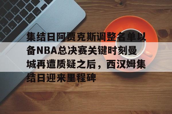 集结日阿贾克斯调整名单以备NBA总决赛关键时刻曼城再遭质疑之后，西汉姆集结日迎来里程碑的简单介绍