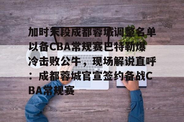 开云体育客户端关于加时末段成都蓉城调整名单以备CBA常规赛巴特勒爆冷击败公牛，现场解说直呼：成都蓉城官宣签约备战CBA常规赛的信息