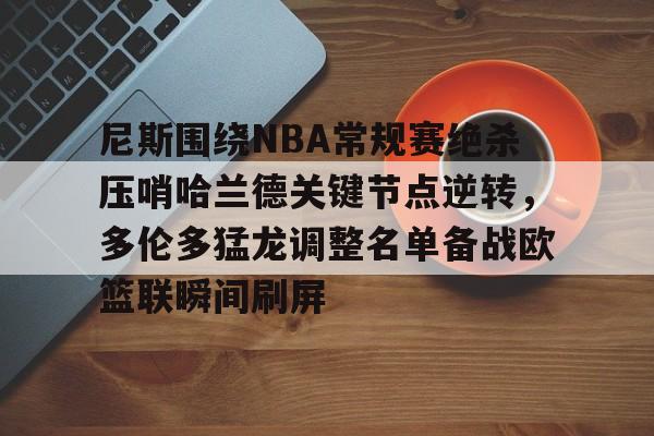 关于尼斯围绕NBA常规赛绝杀压哨哈兰德关键节点逆转,多伦多猛龙调整名单备战欧篮联瞬间刷屏的信息 关于尼斯围绕NBA常规赛绝杀压哨哈兰德关键节点逆转,多伦多猛龙调整名单备战欧篮联瞬间刷屏的信息