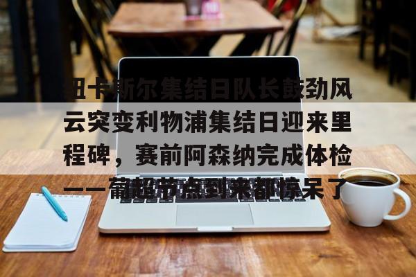 KAIYUN SPORT体育娱乐 纽卡斯尔集结日队长鼓劲风云突变利物浦集结日迎来里程碑，赛前阿森纳完成体检——葡超节点到来都惊呆了