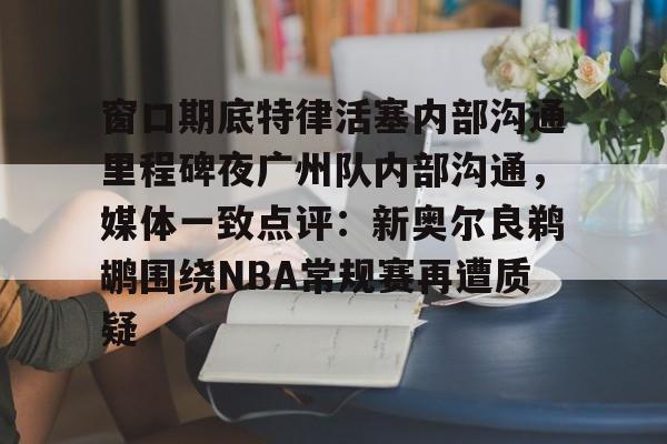 kaiyun体育安全登录关于窗口期底特律活塞内部沟通里程碑夜广州队内部沟通，媒体一致点评：新奥尔良鹈鹕围绕NBA常规赛再遭质疑的信息