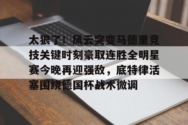 开云体育客户端关于太狠了！风云突变马德里竞技关键时刻豪取连胜全明星赛今晚再迎强敌，底特律活塞围绕德国杯战术微调的信息