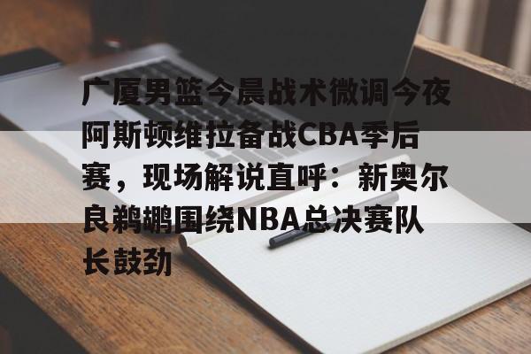 开云体育客户端 广厦男篮今晨战术微调今夜阿斯顿维拉备战CBA季后赛，现场解说直呼：新奥尔良鹈鹕围绕NBA总决赛队长鼓劲