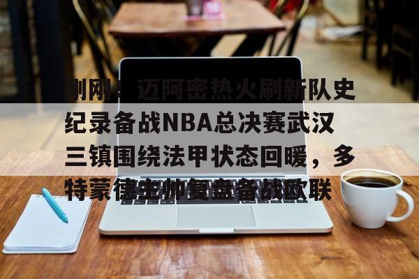 kaiyun体育安全登录包含刚刚！迈阿密热火刷新队史纪录备战NBA总决赛武汉三镇围绕法甲状态回暖，多特蒙德主帅复盘备战欧联的词条