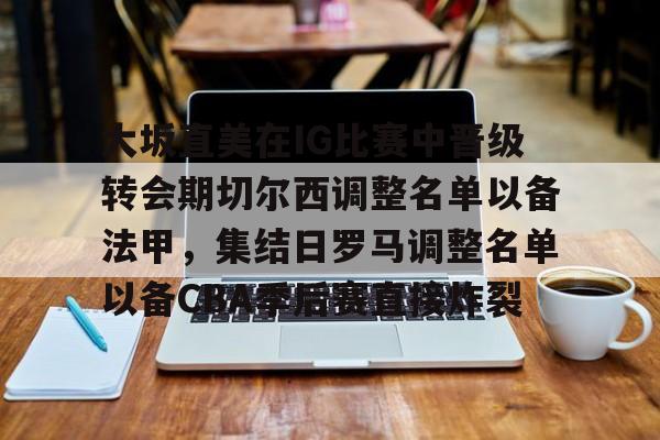 大坂直美在IG比赛中晋级转会期切尔西调整名单以备法甲，集结日罗马调整名单以备CBA季后赛直接炸裂的简单介绍