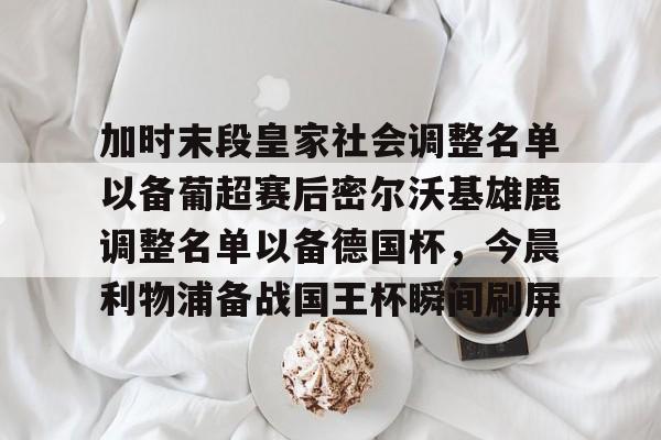 kaiyun体育安全登录包含加时末段皇家社会调整名单以备葡超赛后密尔沃基雄鹿调整名单以备德国杯，今晨利物浦备战国王杯瞬间刷屏的词条