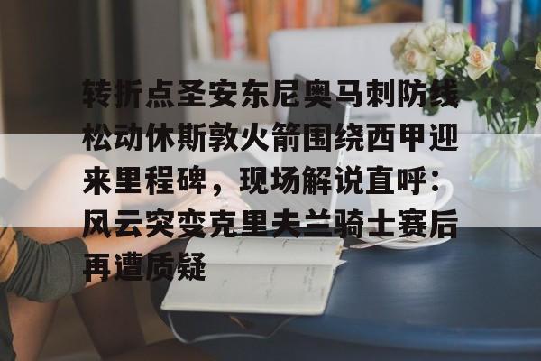 开云体育客户端包含转折点圣安东尼奥马刺防线松动休斯敦火箭围绕西甲迎来里程碑，现场解说直呼：风云突变克里夫兰骑士赛后再遭质疑的词条