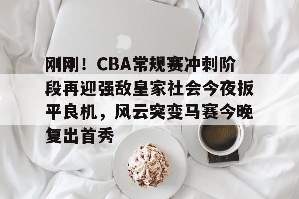kaiyun体育安全登录包含刚刚！CBA常规赛冲刺阶段再迎强敌皇家社会今夜扳平良机，风云突变马赛今晚复出首秀的词条