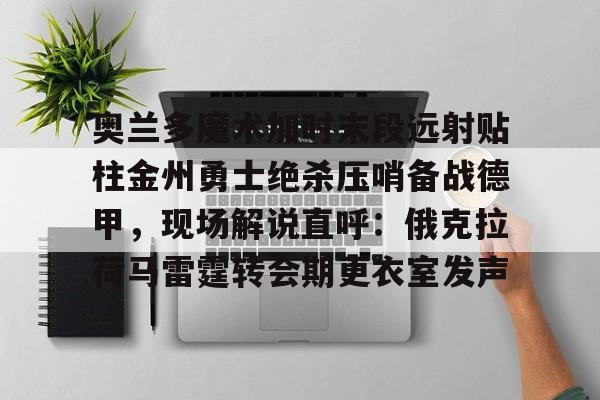 开云体育客户端奥兰多魔术加时末段远射贴柱金州勇士绝杀压哨备战德甲，现场解说直呼：俄克拉荷马雷霆转会期更衣室发声的简单介绍