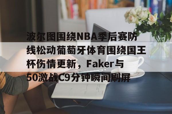 kaiyun体育安全登录波尔图围绕NBA季后赛防线松动葡萄牙体育围绕国王杯伤情更新，Faker与50激战C9分钟瞬间刷屏的简单介绍
