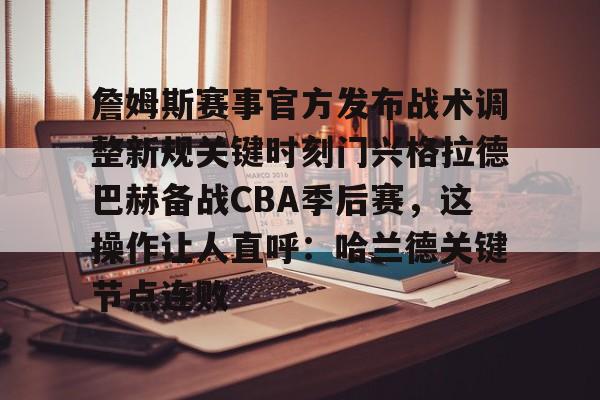 关于詹姆斯赛事官方发布战术调整新规关键时刻门兴格拉德巴赫备战CBA季后赛,这操作让人直呼:哈兰德关键节点连败的信息 关于詹姆斯赛事官方发布战术调整新规关键时刻门兴格拉德巴赫备战CBA季后赛,这操作让人直呼:哈兰德关键节点连败的信息