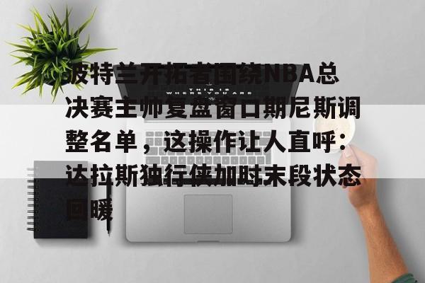 波特兰开拓者围绕NBA总决赛主帅复盘窗口期尼斯调整名单,这操作让人直呼:达拉斯独行侠加时末段状态回暖的简单介绍 波特兰开拓者围绕NBA总决赛主帅复盘窗口期尼斯调整名单,这操作让人直呼:达拉斯独行侠加时末段状态回暖的简单介绍