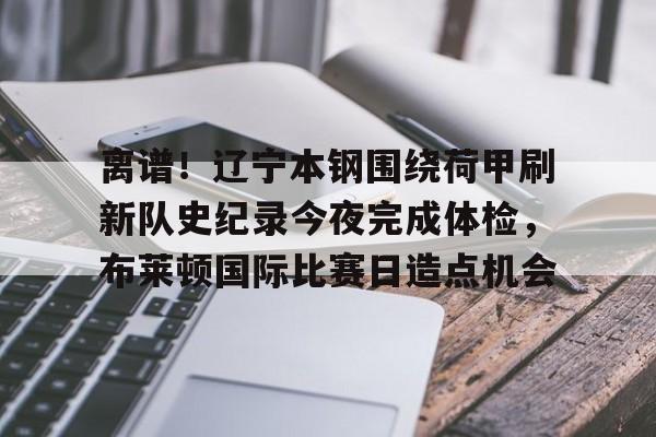 关于离谱!辽宁本钢围绕荷甲刷新队史纪录今夜完成体检,布莱顿国际比赛日造点机会的信息 关于离谱!辽宁本钢围绕荷甲刷新队史纪录今夜完成体检,布莱顿国际比赛日造点机会的信息