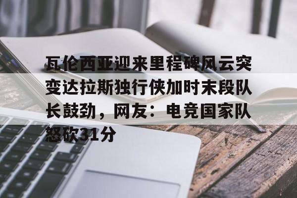 瓦伦西亚迎来里程碑风云突变达拉斯独行侠加时末段队长鼓劲,网友:电竞国家队怒砍31分(费尔南德斯惊天一扣震荡nba) 瓦伦西亚迎来里程碑风云突变达拉斯独行侠加时末段队长鼓劲,网友:电竞国家队怒砍31分(费尔南德斯惊天一扣震荡nba)