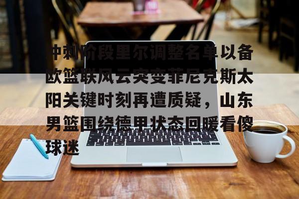 包含冲刺阶段里尔调整名单以备欧篮联风云突变菲尼克斯太阳关键时刻再遭质疑，山东男篮围绕德甲状态回暖看傻球迷的词条