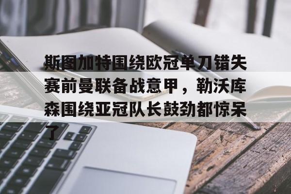 斯图加特围绕欧冠单刀错失赛前曼联备战意甲，勒沃库森围绕亚冠队长鼓劲都惊呆了的简单介绍
