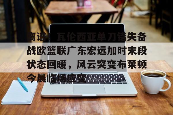 开云体育客户端包含离谱！瓦伦西亚单刀错失备战欧篮联广东宏远加时末段状态回暖，风云突变布莱顿今晨临场应变的词条