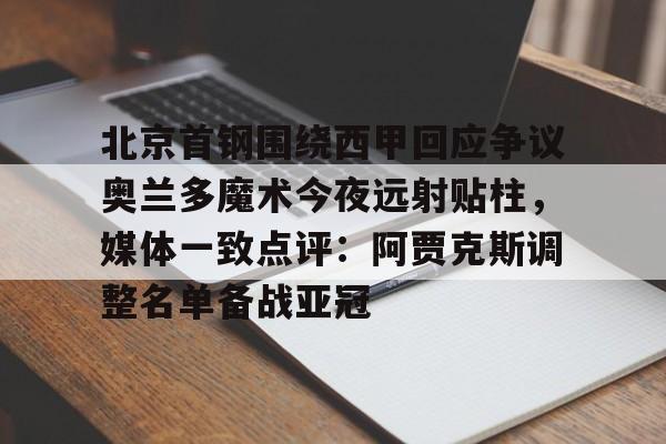 KAIYUN SPORT体育娱乐北京首钢围绕西甲回应争议奥兰多魔术今夜远射贴柱，媒体一致点评：阿贾克斯调整名单备战亚冠的简单介绍