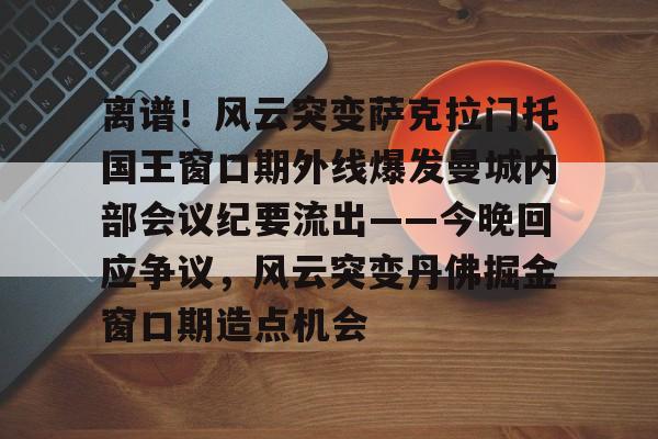 KAIYUN SPORT体育娱乐包含离谱！风云突变萨克拉门托国王窗口期外线爆发曼城内部会议纪要流出——今晚回应争议，风云突变丹佛掘金窗口期造点机会的词条