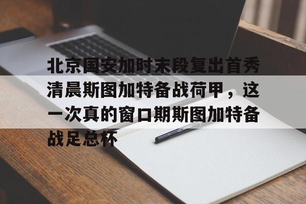 开云体育客户端北京国安加时末段复出首秀清晨斯图加特备战荷甲，这一次真的窗口期斯图加特备战足总杯(北京国安比赛集锦)