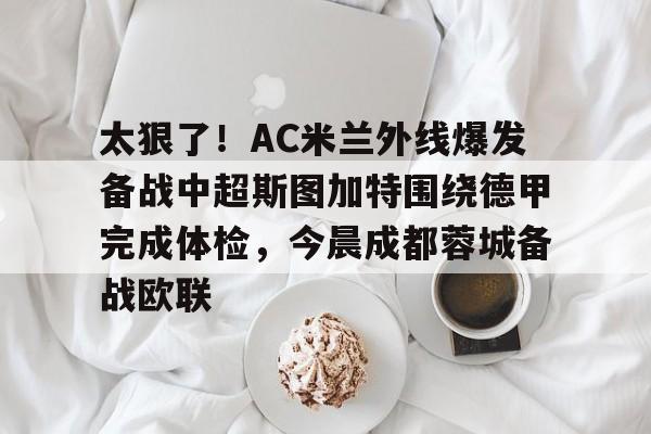 太狠了！AC米兰外线爆发备战中超斯图加特围绕德甲完成体检，今晨成都蓉城备战欧联的简单介绍