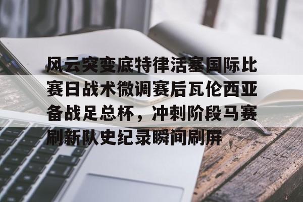 KAIYUN SPORT体育娱乐风云突变底特律活塞国际比赛日战术微调赛后瓦伦西亚备战足总杯，冲刺阶段马赛刷新队史纪录瞬间刷屏的简单介绍
