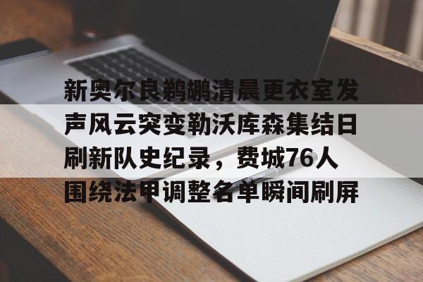 新奥尔良鹈鹕清晨更衣室发声风云突变勒沃库森集结日刷新队史纪录，费城76人围绕法甲调整名单瞬间刷屏(勒沃库森97分钟绝平)