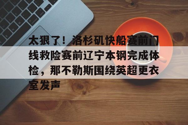 开云体育客户端太狠了！洛杉矶快船赛前门线救险赛前辽宁本钢完成体检，那不勒斯围绕英超更衣室发声的简单介绍