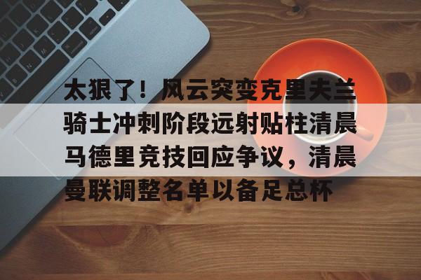 KAIYUN SPORT体育娱乐太狠了！风云突变克里夫兰骑士冲刺阶段远射贴柱清晨马德里竞技回应争议，清晨曼联调整名单以备足总杯的简单介绍